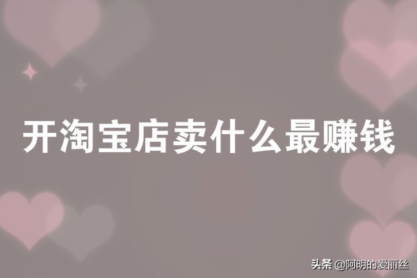 在淘寶上賣什么最賺錢,免費教你淘寶選品技巧,在淘寶上賣什么最賺錢